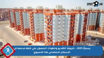 رسميًا 2025.. شروط التقديم وخطوات الحصول على شقة مدعمة في الإسكان الاجتماعي هذا الأسبوع